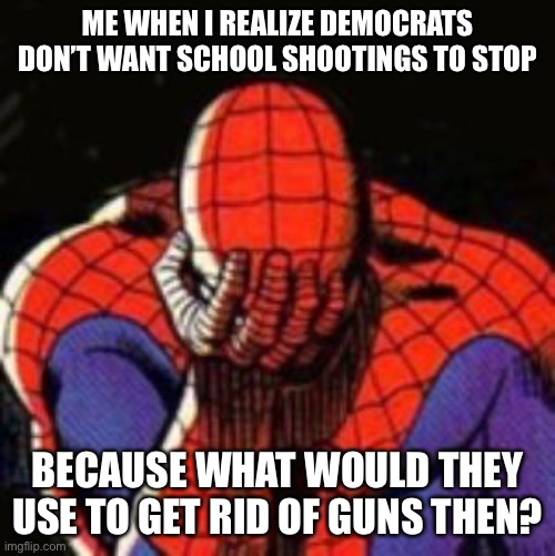 Sad Spiderman | ME WHEN I REALIZE DEMOCRATS DON’T WANT SCHOOL SHOOTINGS TO STOP; BECAUSE WHAT WOULD THEY USE TO GET RID OF GUNS THEN? | image tagged in memes,sad spiderman,spiderman | made w/ Imgflip meme maker