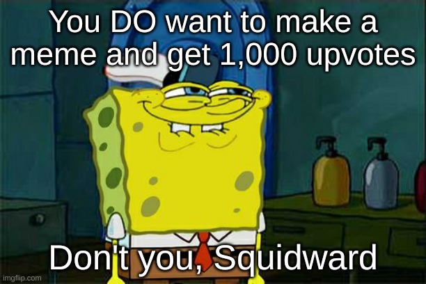 Don't You Squidward | You DO want to make a meme and get 1,000 upvotes; Don't you, Squidward | image tagged in memes,don't you squidward | made w/ Imgflip meme maker
