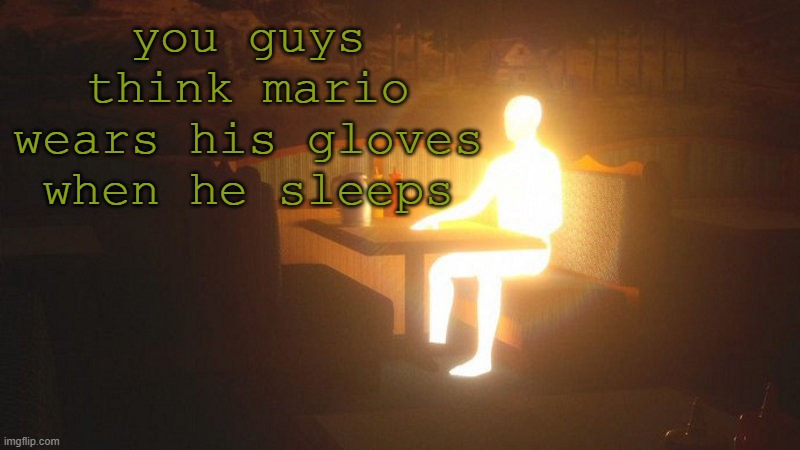 t77 | you guys think mario wears his gloves when he sleeps | image tagged in glowing guy | made w/ Imgflip meme maker