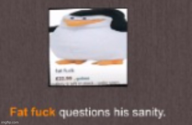 Fat fuck questions his sanity | image tagged in fat fuck questions his sanity | made w/ Imgflip meme maker