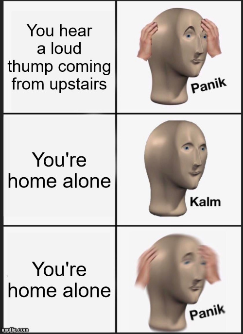 I think I'm starting to hear things | You hear a loud thump coming from upstairs; You're home alone; You're home alone | image tagged in memes,panik kalm panik | made w/ Imgflip meme maker