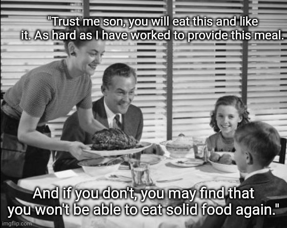 Trust Me Son | "Trust me son, you will eat this and like it. As hard as I have worked to provide this meal. And if you don't, you may find that you won't be able to eat solid food again." | image tagged in 1950s family,family,1950s,memes,funny memes | made w/ Imgflip meme maker