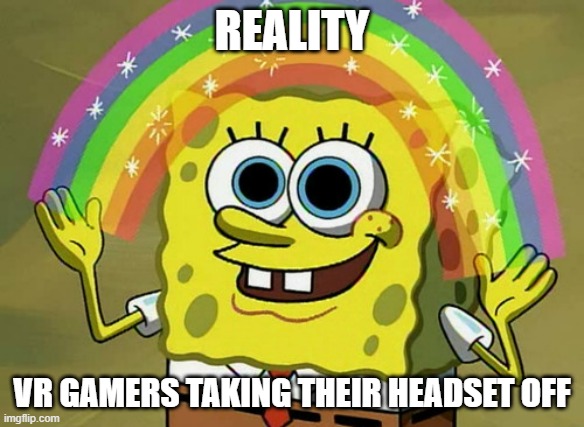 Imagination Spongebob | REALITY; VR GAMERS TAKING THEIR HEADSET OFF | image tagged in memes,imagination spongebob | made w/ Imgflip meme maker