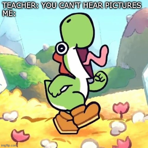 You can't hear pictures | TEACHER: YOU CAN'T HEAR PICTURES
ME: | image tagged in yoshi | made w/ Imgflip meme maker