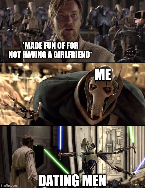 lel | *MADE FUN OF FOR NOT HAVING A GIRLFRIEND*; ME; DATING MEN | image tagged in general kenobi hello there | made w/ Imgflip meme maker
