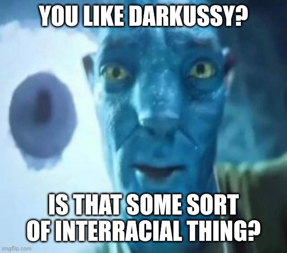 Avatar guy | YOU LIKE DARKUSSY? IS THAT SOME SORT OF INTERRACIAL THING? | image tagged in avatar guy | made w/ Imgflip meme maker