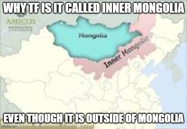 Why is it like that though? | WHY TF IS IT CALLED INNER MONGOLIA; EVEN THOUGH IT IS OUTSIDE OF MONGOLIA | image tagged in memes | made w/ Imgflip meme maker