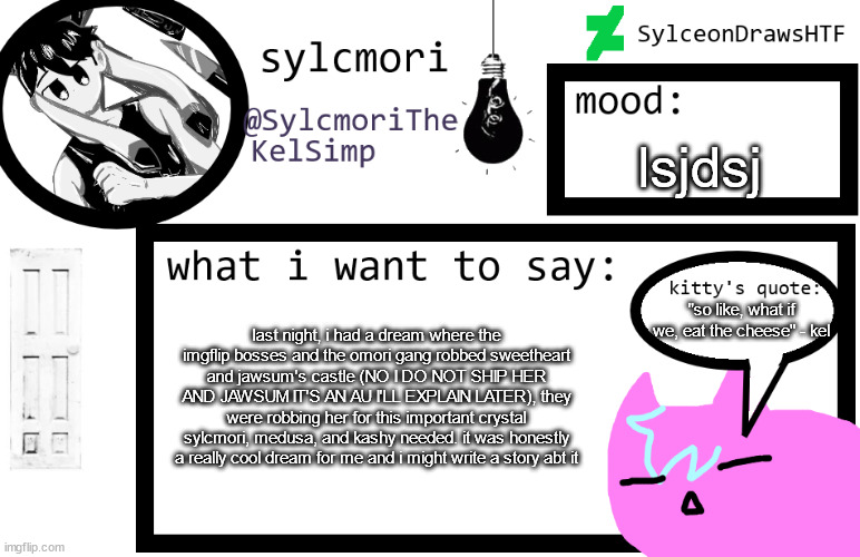 sylceon is in  love w/ kel uwuwuwu /hj | lsjdsj; "so like, what if we, eat the cheese" - kel; last night, i had a dream where the imgflip bosses and the omori gang robbed sweetheart and jawsum's castle (NO I DO NOT SHIP HER AND JAWSUM IT'S AN AU I'LL EXPLAIN LATER), they were robbing her for this important crystal sylcmori, medusa, and kashy needed. it was honestly a really cool dream for me and i might write a story abt it | image tagged in sylceon is in love w/ kel uwuwuwu /hj | made w/ Imgflip meme maker