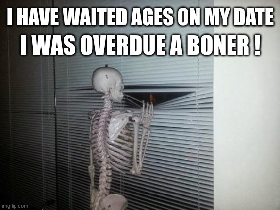 Skeleton's wish | I HAVE WAITED AGES ON MY DATE; I WAS OVERDUE A BONER ! | image tagged in skeleton looking out window | made w/ Imgflip meme maker
