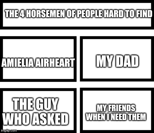 Fr | THE 4 HORSEMEN OF PEOPLE HARD TO FIND; MY DAD; AMIELIA AIRHEART; MY FRIENDS WHEN I NEED THEM; THE GUY WHO ASKED | image tagged in 4 horsemen of,memes | made w/ Imgflip meme maker