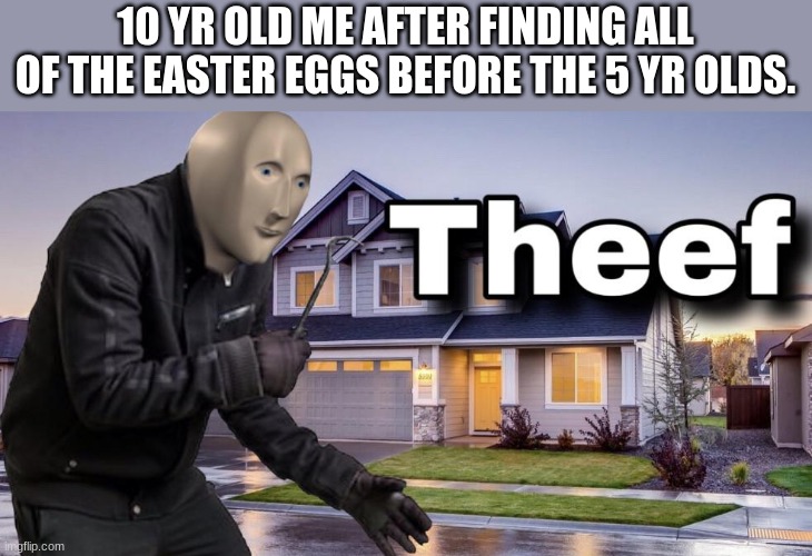 i didn't know I was to old then | 10 YR OLD ME AFTER FINDING ALL OF THE EASTER EGGS BEFORE THE 5 YR OLDS. | image tagged in theef,english language,am i the only one around here | made w/ Imgflip meme maker