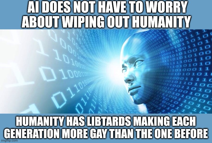 artificial intelligence | AI DOES NOT HAVE TO WORRY ABOUT WIPING OUT HUMANITY; HUMANITY HAS LIBTARDS MAKING EACH GENERATION MORE GAY THAN THE ONE BEFORE | image tagged in artificial intelligence | made w/ Imgflip meme maker