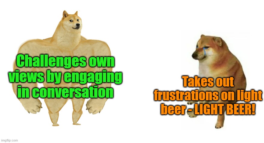 Buff Doge vs Crying Cheems | Challenges own views by engaging in conversation Takes out frustrations on light beer - LIGHT BEER! | image tagged in buff doge vs crying cheems | made w/ Imgflip meme maker