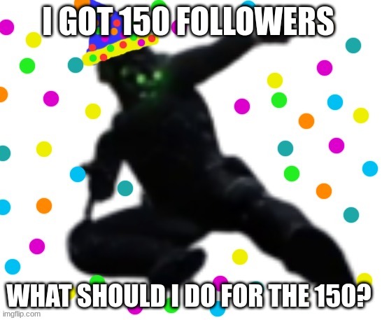 i didnt realize I had 150 followers | I GOT 150 FOLLOWERS; WHAT SHOULD I DO FOR THE 150? | image tagged in party cloaker | made w/ Imgflip meme maker