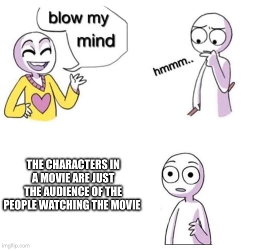 This wasn’t too hard to think up | THE CHARACTERS IN A MOVIE ARE JUST THE AUDIENCE OF THE PEOPLE WATCHING THE MOVIE | image tagged in blow my mind,memes | made w/ Imgflip meme maker