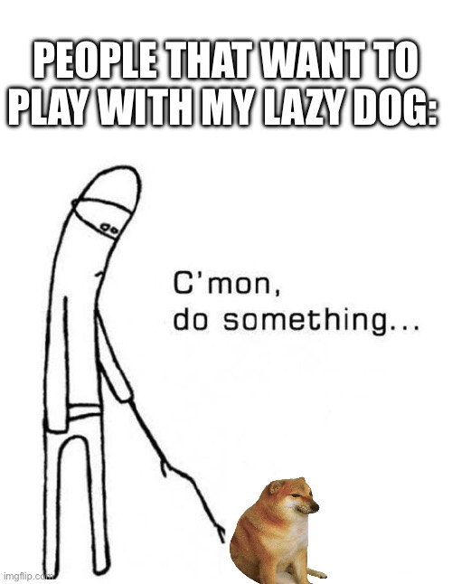 He only eat and sleep | PEOPLE THAT WANT TO PLAY WITH MY LAZY DOG: | image tagged in cmon do something | made w/ Imgflip meme maker