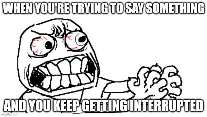 ahhhhhhhh! | WHEN YOU'RE TRYING TO SAY SOMETHING; AND YOU KEEP GETTING INTERRUPTED | image tagged in anger | made w/ Imgflip meme maker