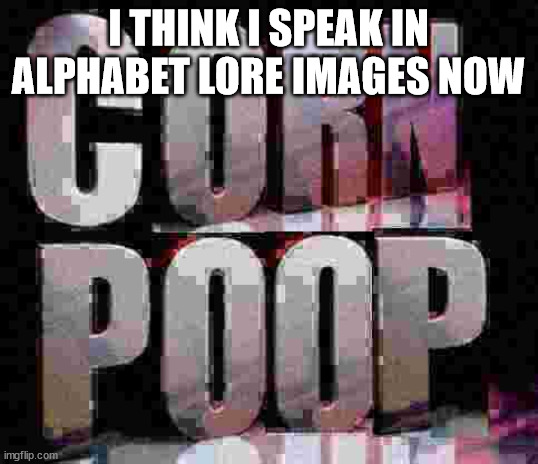 .-. | I THINK I SPEAK IN ALPHABET LORE IMAGES NOW | image tagged in corn poop | made w/ Imgflip meme maker