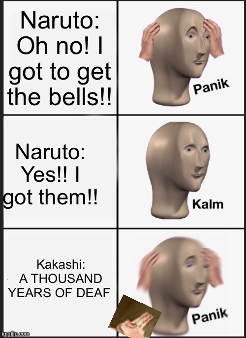 Panik Kalm Panik | Naruto: Oh no! I got to get the bells!! Naruto: Yes!! I got them!! Kakashi: A THOUSAND YEARS OF DEAF | image tagged in naruto,kakashi,anime meme | made w/ Imgflip meme maker