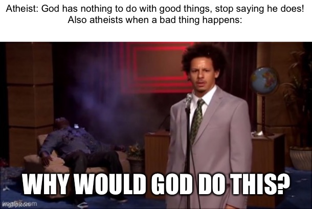 Atheist: God has nothing to do with good things, stop saying he does!
Also atheists when a bad thing happens:; WHY WOULD GOD DO THIS? | made w/ Imgflip meme maker