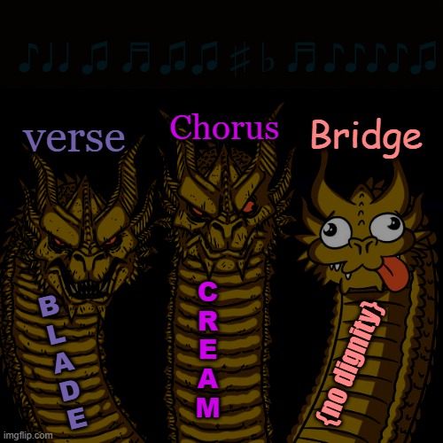 Tryina sing here ☛☚ | ♪♩♩ ♫ ♬♫♫ ♯ ♭ ♬♪♪♪♪♫; Chorus; Bridge; verse; C
R
E
A
M; B
L
A
D
E; {no dignity} | image tagged in three-headed dragon,rnb,900 yrs old singooer,ahhhhhh i am singin | made w/ Imgflip meme maker
