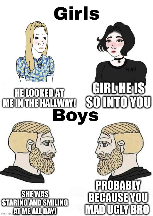 Girls vs Boys | GIRL HE IS SO INTO YOU; HE LOOKED AT ME IN THE HALLWAY! PROBABLY BECAUSE YOU MAD UGLY BRO; SHE WAS STARING AND SMILING AT ME ALL DAY! | image tagged in girls vs boys | made w/ Imgflip meme maker