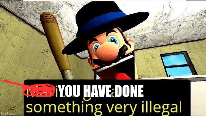 Mario’s gonna do something very illegal | YOU HAVE DONE | image tagged in mario s gonna do something very illegal | made w/ Imgflip meme maker