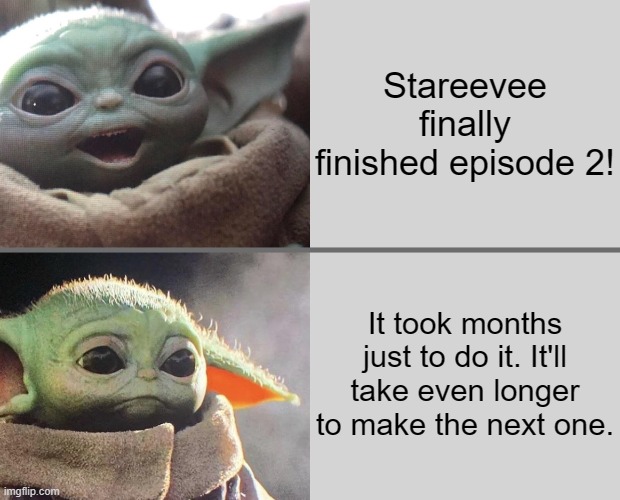 Baby Yoda v3 (Happy → Sad) | Stareevee finally finished episode 2! It took months just to do it. It'll take even longer to make the next one. | image tagged in baby yoda v3 happy sad | made w/ Imgflip meme maker