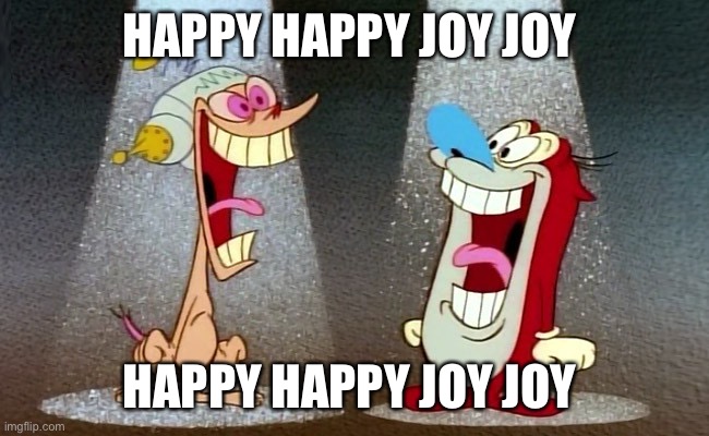 Ren and Stimpy | HAPPY HAPPY JOY JOY; HAPPY HAPPY JOY JOY | image tagged in ren and stimpy | made w/ Imgflip meme maker
