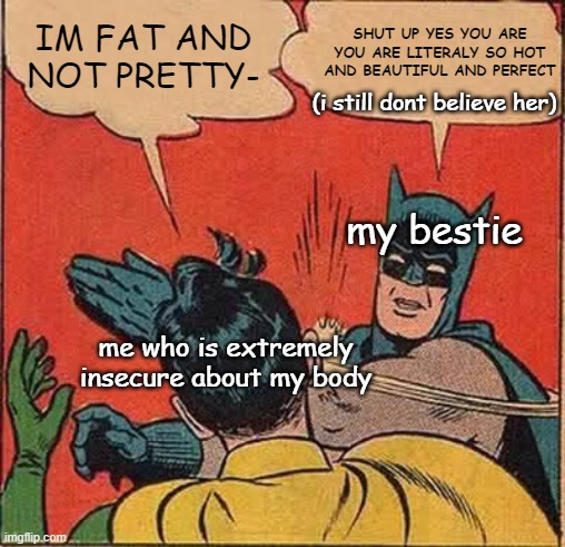 i ran out of ideas so i decided to make a meme about my pain *hide the pain harold mode activated* | SHUT UP YES YOU ARE YOU ARE LITERALY SO HOT AND BEAUTIFUL AND PERFECT; IM FAT AND NOT PRETTY-; (i still dont believe her); my bestie; me who is extremely insecure about my body | image tagged in memes,batman slapping robin,besties,insecurities | made w/ Imgflip meme maker