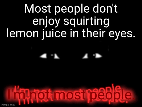 ? | Most people don't enjoy squirting lemon juice in their eyes. I'm not most people. I'm not most people. I'm not most people. | image tagged in lemons,memes,funny memes,school | made w/ Imgflip meme maker