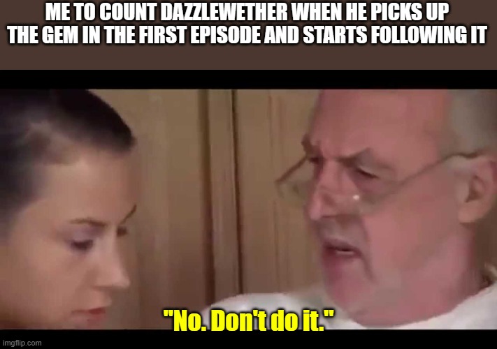 NO do n't do it | ME TO COUNT DAZZLEWETHER WHEN HE PICKS UP THE GEM IN THE FIRST EPISODE AND STARTS FOLLOWING IT; "No. Don't do it." | image tagged in no don't do it | made w/ Imgflip meme maker