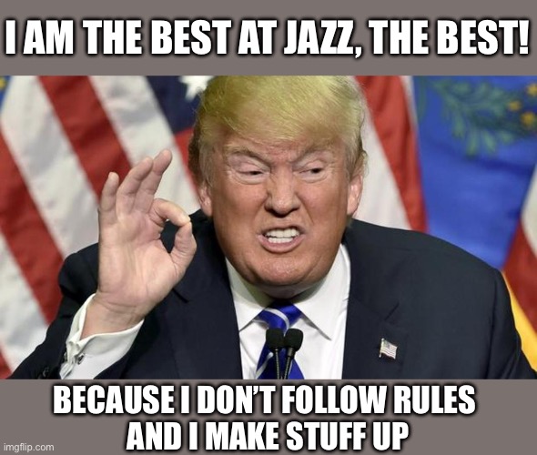 Trump jazz | I AM THE BEST AT JAZZ, THE BEST! BECAUSE I DON’T FOLLOW RULES 
AND I MAKE STUFF UP | image tagged in trump the best,jazz | made w/ Imgflip meme maker