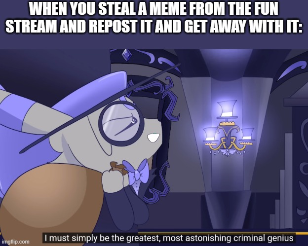 AHAHAHA | WHEN YOU STEAL A MEME FROM THE FUN STREAM AND REPOST IT AND GET AWAY WITH IT: | image tagged in i must be the most astonishing criminal genius | made w/ Imgflip meme maker