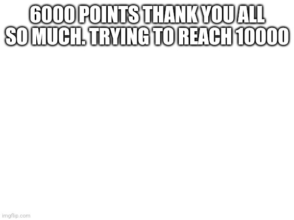 6000 POINTS THANK YOU ALL SO MUCH. TRYING TO REACH 10000 | image tagged in announcement | made w/ Imgflip meme maker