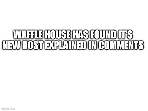 Waffle house | WAFFLE HOUSE HAS FOUND IT’S NEW HOST EXPLAINED IN COMMENTS | image tagged in waffle house,waffles | made w/ Imgflip meme maker