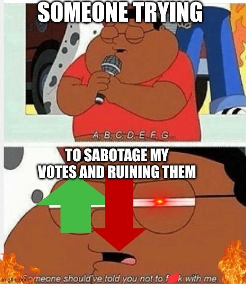 ABCDEFG | SOMEONE TRYING; TO SABOTAGE MY VOTES AND RUINING THEM | image tagged in abcdefg | made w/ Imgflip meme maker