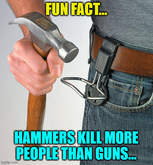 FUN FACT... HAMMERS KILL MORE PEOPLE THAN GUNS... | made w/ Imgflip meme maker