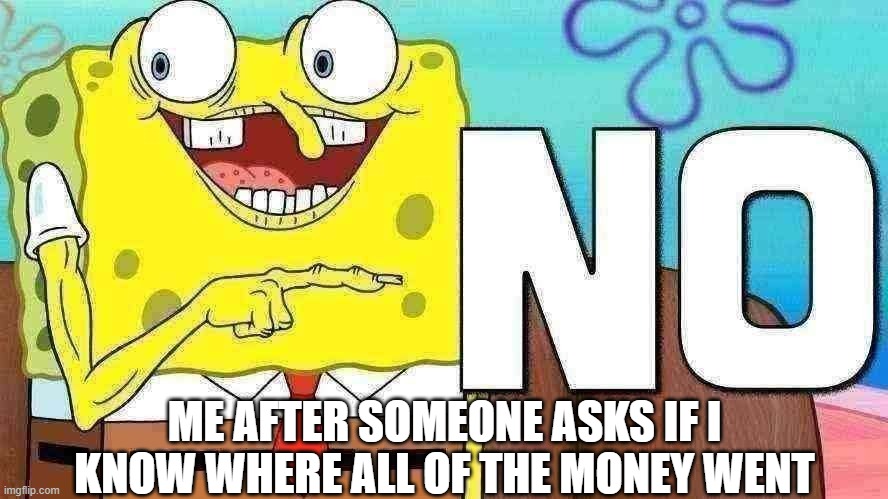 ME AFTER SOMEONE ASKS IF I KNOW WHERE ALL OF THE MONEY WENT | made w/ Imgflip meme maker