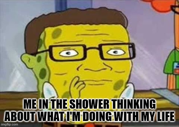 ME IN THE SHOWER THINKING ABOUT WHAT I'M DOING WITH MY LIFE | made w/ Imgflip meme maker