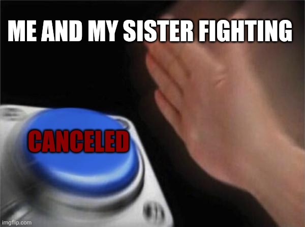 Blank Nut Button | ME AND MY SISTER FIGHTING; CANCELED | image tagged in memes,blank nut button | made w/ Imgflip meme maker