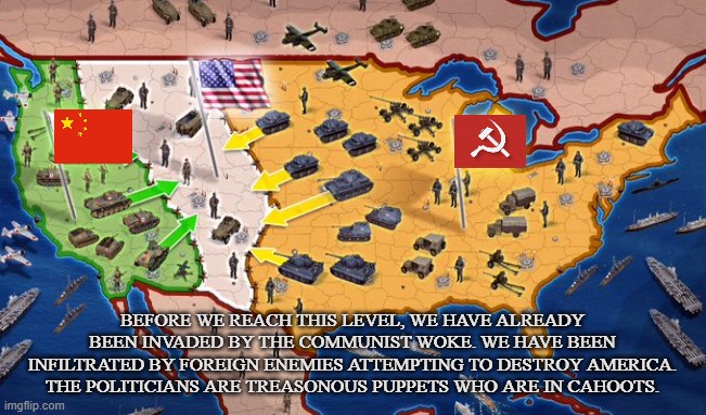 Communist Invasion | BEFORE WE REACH THIS LEVEL, WE HAVE ALREADY BEEN INVADED BY THE COMMUNIST WOKE. WE HAVE BEEN INFILTRATED BY FOREIGN ENEMIES ATTEMPTING TO DESTROY AMERICA. THE POLITICIANS ARE TREASONOUS PUPPETS WHO ARE IN CAHOOTS. | image tagged in united states,china,russia,woke,invasion,cancel culture | made w/ Imgflip meme maker