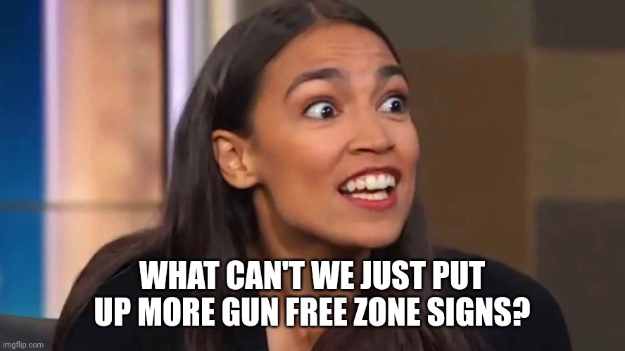 Crazy AOC | WHAT CAN'T WE JUST PUT UP MORE GUN FREE ZONE SIGNS? | image tagged in crazy aoc | made w/ Imgflip meme maker