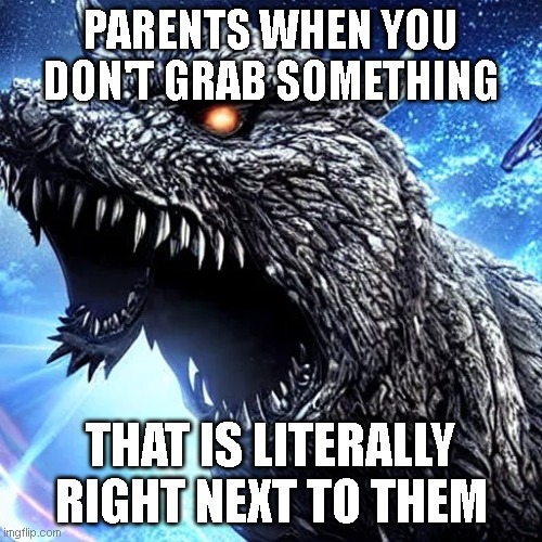 Godzilla with two jaws | PARENTS WHEN YOU DON'T GRAB SOMETHING; THAT IS LITERALLY RIGHT NEXT TO THEM | image tagged in godzilla with two jaws | made w/ Imgflip meme maker