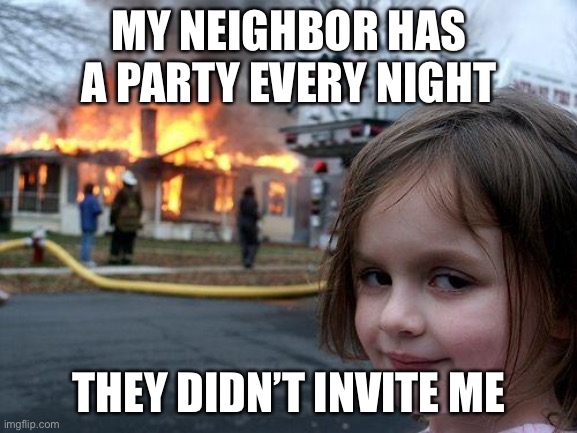 Disaster Girl Meme | MY NEIGHBOR HAS A PARTY EVERY NIGHT; THEY DIDN’T INVITE ME | image tagged in memes,disaster girl | made w/ Imgflip meme maker