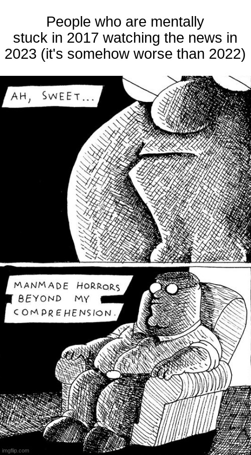Ah, sweet manmade horrors beyond my comprehension | People who are mentally stuck in 2017 watching the news in 2023 (it's somehow worse than 2022) | image tagged in ah sweet manmade horrors beyond my comprehension | made w/ Imgflip meme maker