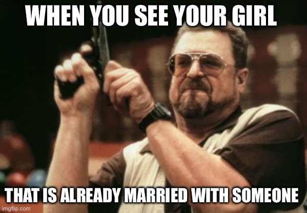 Boys be like | WHEN YOU SEE YOUR GIRL; THAT IS ALREADY MARRIED WITH SOMEONE | image tagged in memes,am i the only one around here,girl,guns,marriage | made w/ Imgflip meme maker