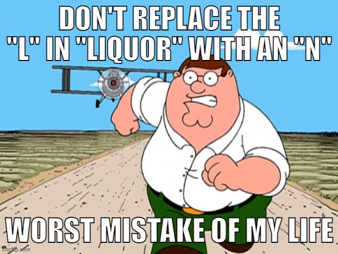 sound it out | DON'T REPLACE THE "L" IN "LIQUOR" WITH AN "N"; WORST MISTAKE OF MY LIFE | image tagged in memes,gifs,peter griffin running away,pie charts,liquor | made w/ Imgflip meme maker