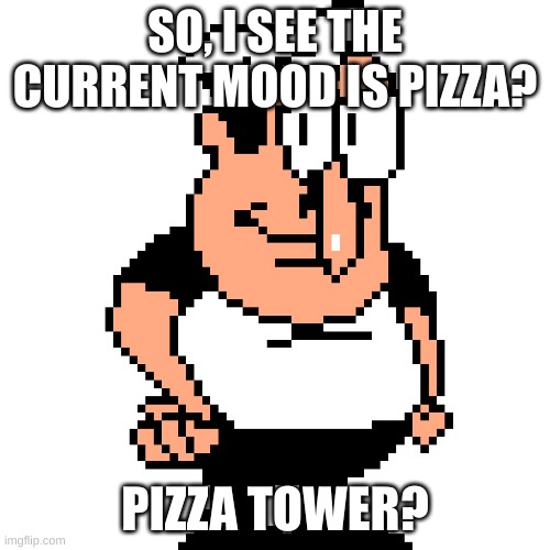 Peppino Peter Taunt | SO, I SEE THE CURRENT MOOD IS PIZZA? PIZZA TOWER? | image tagged in peppino peter taunt | made w/ Imgflip meme maker