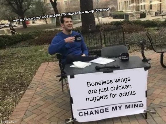 So true (check out the URL btw) | web.archive.org/web/20210624044750/litter.catbox.moe/p1569c.mp4; Boneless wings are just chicken nuggets for adults | image tagged in memes,change my mind | made w/ Imgflip meme maker